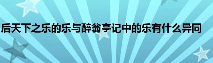 后天下之乐的乐与醉翁亭记中的乐有什么异同