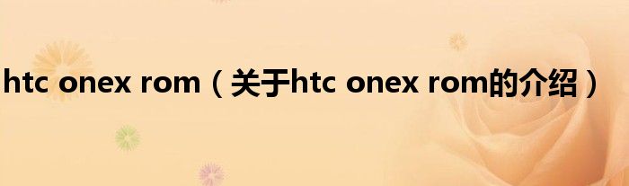 htc onex rom（关于htc onex rom的介绍）