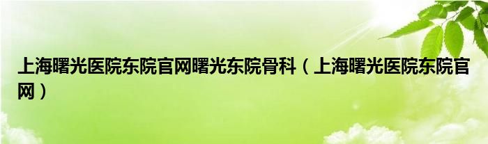 上海曙光医院东院官网曙光东院骨科（上海曙光医院东院官网）