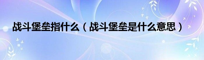 战斗堡垒指什么（战斗堡垒是什么意思）