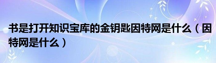 书是打开知识宝库的金钥匙因特网是什么（因特网是什么）