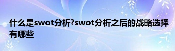 什么是swot分析?swot分析之后的战略选择有哪些