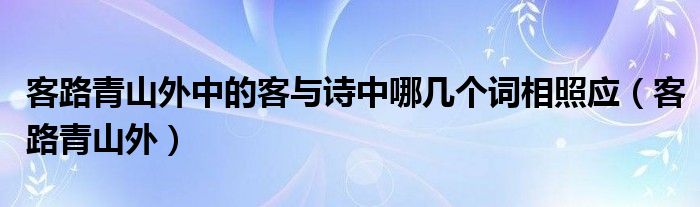 客路青山外中的客与诗中哪几个词相照应（客路青山外）