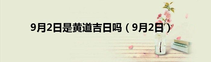 9月2日是黄道吉日吗（9月2日）