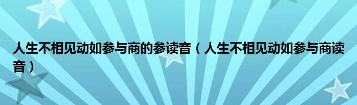 人生不相见动如参与商的参读音（人生不相见动如参与商读音）