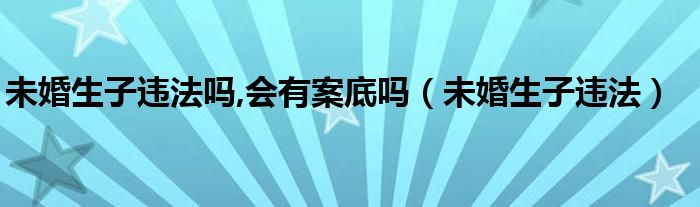 未婚生子违法吗,会有案底吗（未婚生子违法）