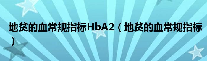 地贫的血常规指标HbA2（地贫的血常规指标）