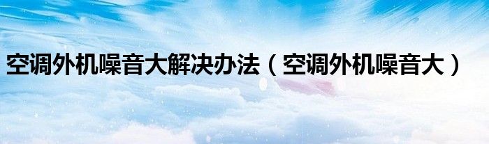 空调外机噪音大解决办法（空调外机噪音大）