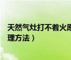 天然气灶打不着火原因和处理（天然气灶打不着火原因和处理方法）