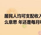 居民人均可支配收入与什么有关（居民人均可支配收入是什么意思 年还是每月啊）