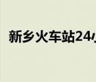 新乡火车站24小时咨询电话（新乡火车站）