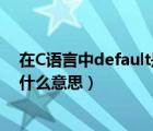 在C语言中default是什么意思（求助default 在c语言中是什么意思）