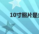 10寸照片是多大?（10寸照片是多大）