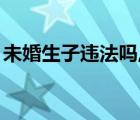 未婚生子违法吗,会有案底吗（未婚生子违法）