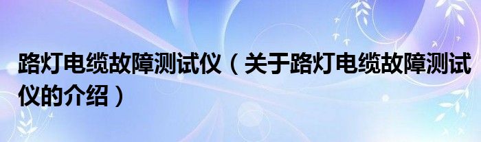 路灯电缆故障测试仪（关于路灯电缆故障测试仪的介绍）