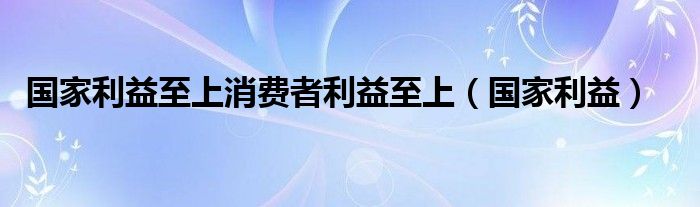 国家利益至上消费者利益至上（国家利益）