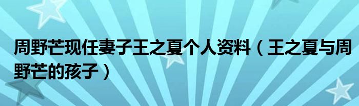 周野芒现任妻子王之夏个人资料（王之夏与周野芒的孩子）