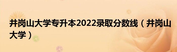 井岗山大学专升本2022录取分数线（井岗山大学）