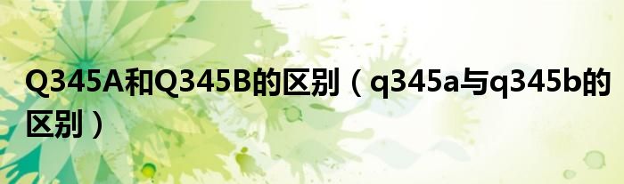 Q345A和Q345B的区别（q345a与q345b的区别）