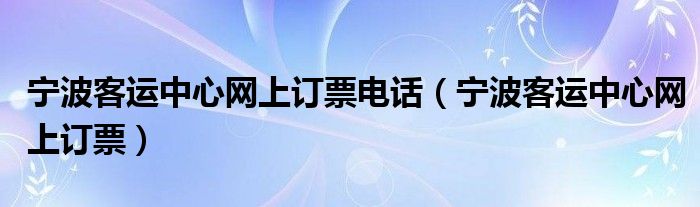 宁波客运中心网上订票电话（宁波客运中心网上订票）