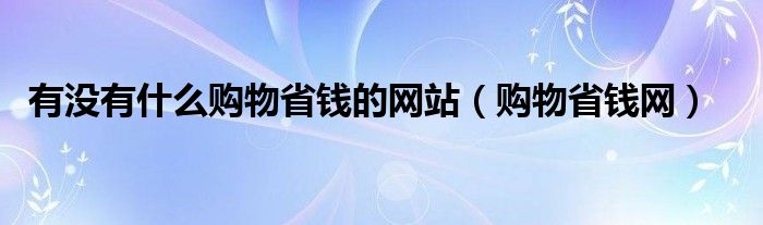 有没有什么购物省钱的网站（购物省钱网）