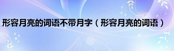 形容月亮的词语不带月字（形容月亮的词语）