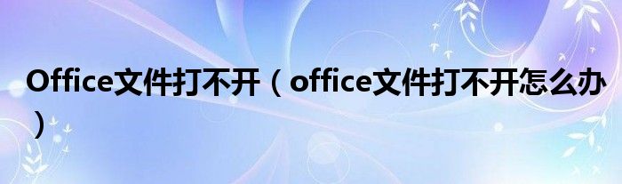 Office文件打不开（office文件打不开怎么办）