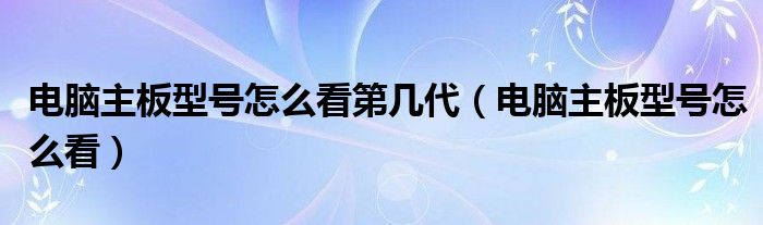 电脑主板型号怎么看第几代（电脑主板型号怎么看）