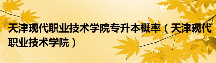 天津现代职业技术学院专升本概率（天津现代职业技术学院）