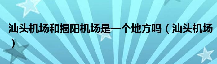 汕头机场和揭阳机场是一个地方吗（汕头机场）