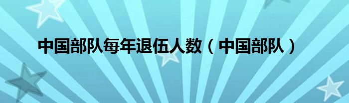 中国部队每年退伍人数（中国部队）