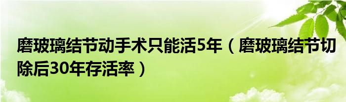 磨玻璃结节动手术只能活5年（磨玻璃结节切除后30年存活率）