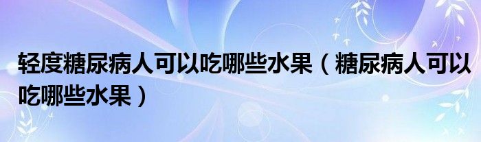 轻度糖尿病人可以吃哪些水果（糖尿病人可以吃哪些水果）