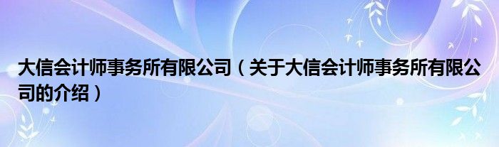 大信会计师事务所有限公司（关于大信会计师事务所有限公司的介绍）