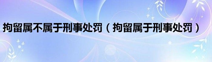 拘留属不属于刑事处罚（拘留属于刑事处罚）