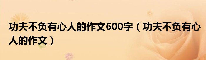 功夫不负有心人的作文600字（功夫不负有心人的作文）