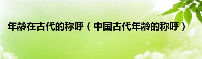 年龄在古代的称呼（中国古代年龄的称呼）