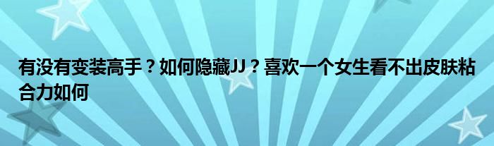 有没有变装高手？如何隐藏JJ？喜欢一个女生看不出皮肤粘合力如何