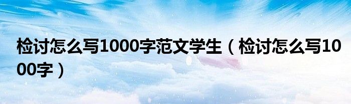 检讨怎么写1000字范文学生（检讨怎么写1000字）