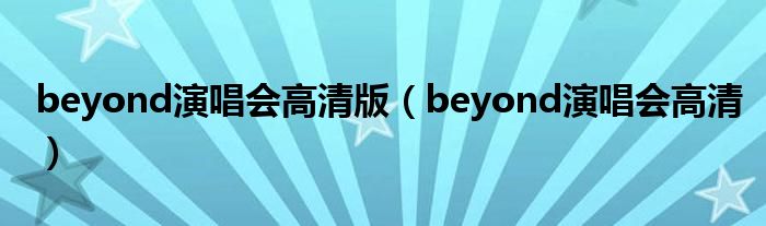 beyond演唱会高清版（beyond演唱会高清）