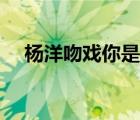 杨洋吻戏你是我的荣耀花絮（杨洋吻戏）