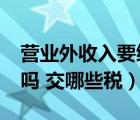 营业外收入要缴税吗?（营业外收入要交纳税吗 交哪些税）