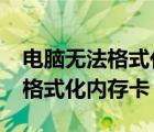 电脑无法格式化内存卡（windows无法完成格式化内存卡）