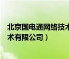 北京国电通网络技术有限公司是国企吗（北京国电通网络技术有限公司）