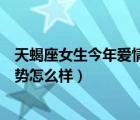 天蝎座女生今年爱情运势怎么样呀（天蝎座女生今年爱情运势怎么样）