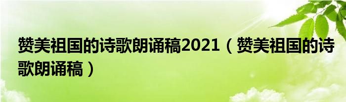 赞美祖国的诗歌朗诵稿2021（赞美祖国的诗歌朗诵稿）