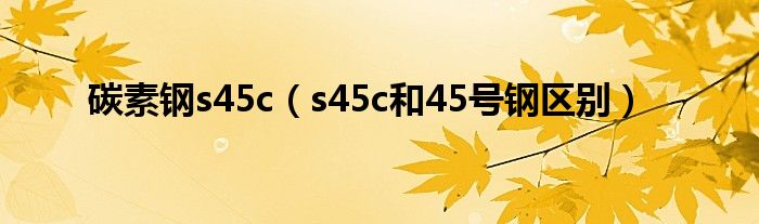 碳素钢s45c（s45c和45号钢区别）