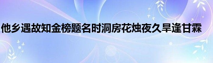 他乡遇故知金榜题名时洞房花烛夜久旱逢甘霖