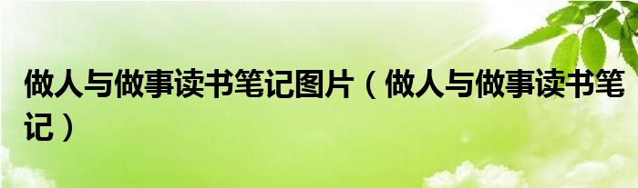 做人与做事读书笔记图片（做人与做事读书笔记）