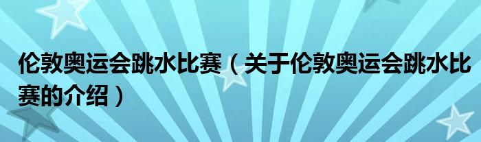 伦敦奥运会跳水比赛（关于伦敦奥运会跳水比赛的介绍）